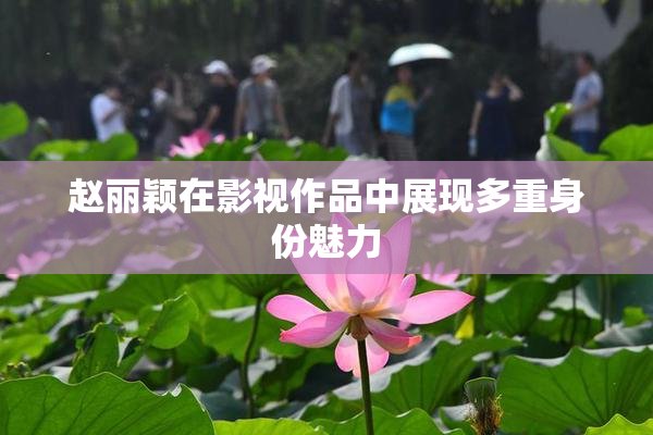 赵丽颖在影视作品中展现多重身份魅力