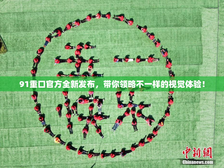 91重口官方全新发布，带你领略不一样的视觉体验！