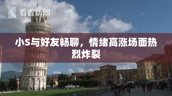 小S与好友畅聊，情绪高涨场面热烈炸裂