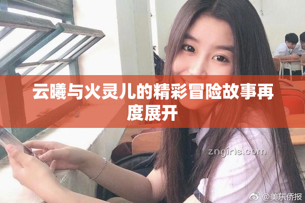 云曦与火灵儿的精彩冒险故事再度展开