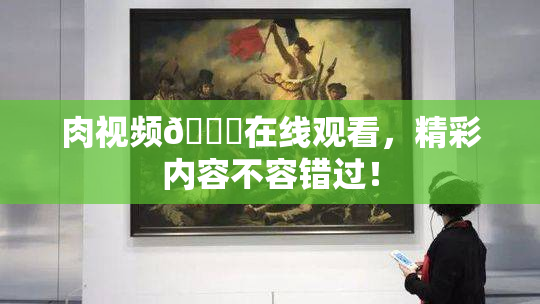 肉视频🔞在线观看，精彩内容不容错过！