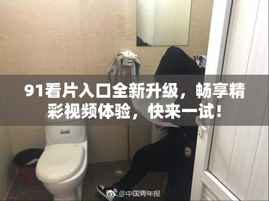 91看片入口全新升级，畅享精彩视频体验，快来一试！