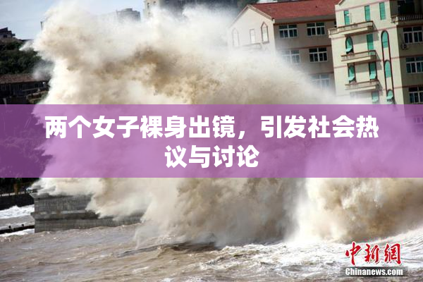 两个女子裸身出镜，引发社会热议与讨论