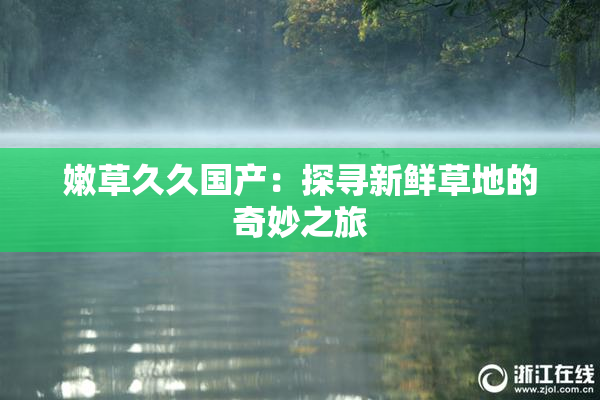 嫩草久久国产：探寻新鲜草地的奇妙之旅