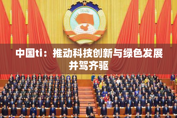 中国ti：推动科技创新与绿色发展并驾齐驱