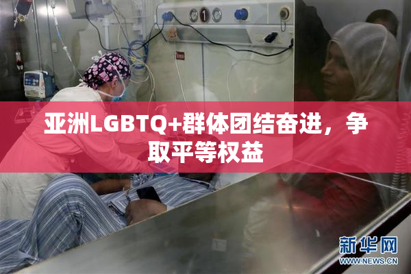 亚洲LGBTQ+群体团结奋进，争取平等权益