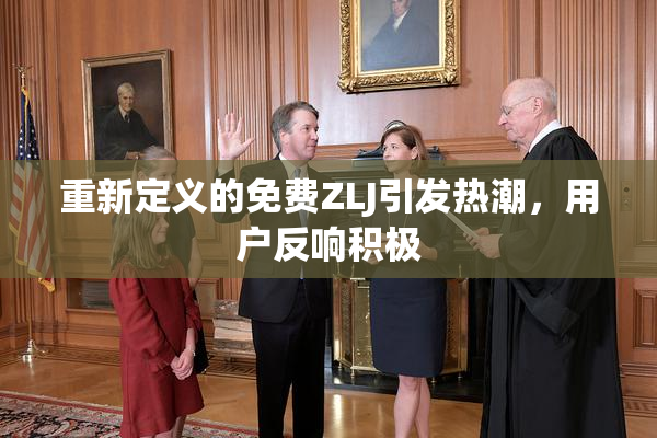 重新定义的免费ZLJ引发热潮，用户反响积极