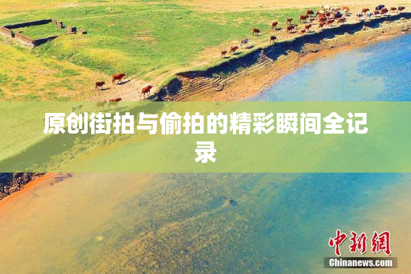 原创街拍与偷拍的精彩瞬间全记录