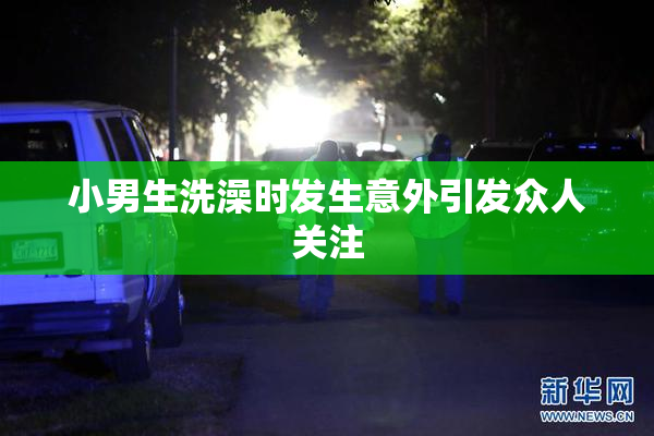 小男生洗澡时发生意外引发众人关注