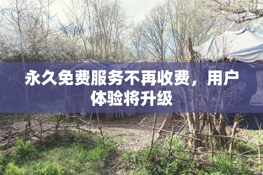 永久免费服务不再收费，用户体验将升级