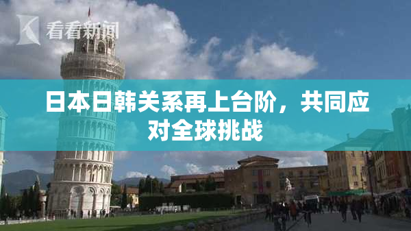日本日韩关系再上台阶，共同应对全球挑战