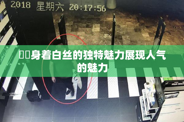 妺妺身着白丝的独特魅力展现人气的魅力