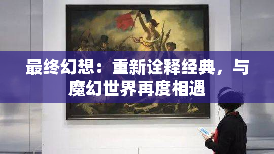 最终幻想：重新诠释经典，与魔幻世界再度相遇