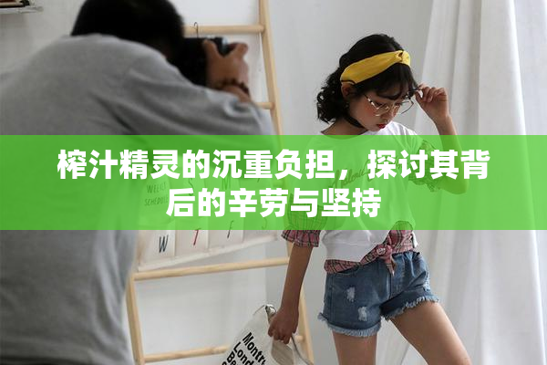 榨汁精灵的沉重负担，探讨其背后的辛劳与坚持