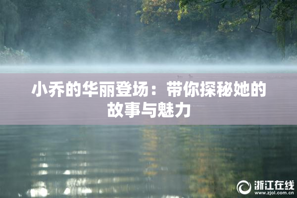 小乔的华丽登场：带你探秘她的故事与魅力