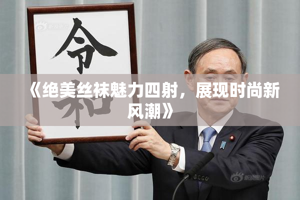 《绝美丝袜魅力四射，展现时尚新风潮》