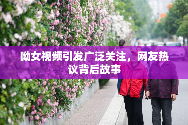 呦女视频引发广泛关注，网友热议背后故事