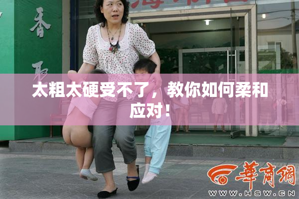 太粗太硬受不了，教你如何柔和应对！