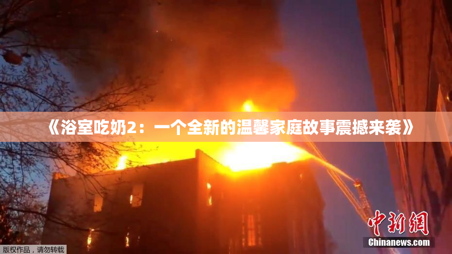 《浴室吃奶2：一个全新的温馨家庭故事震撼来袭》