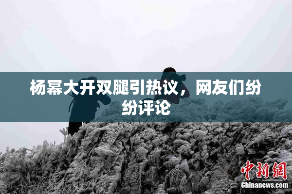杨幂大开双腿引热议，网友们纷纷评论