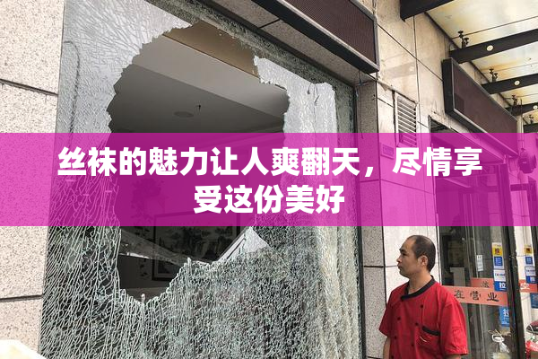 丝袜的魅力让人爽翻天，尽情享受这份美好