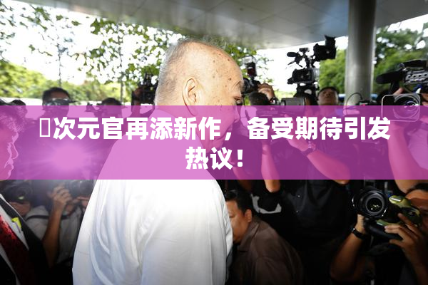 囧次元官再添新作，备受期待引发热议！