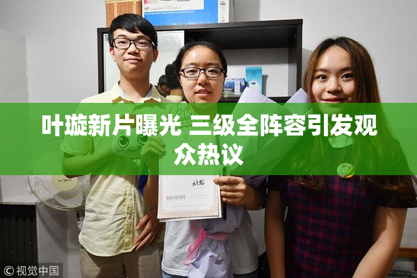 叶璇新片曝光 三级全阵容引发观众热议