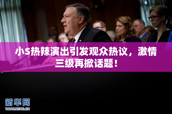 小S热辣演出引发观众热议，激情三级再掀话题！