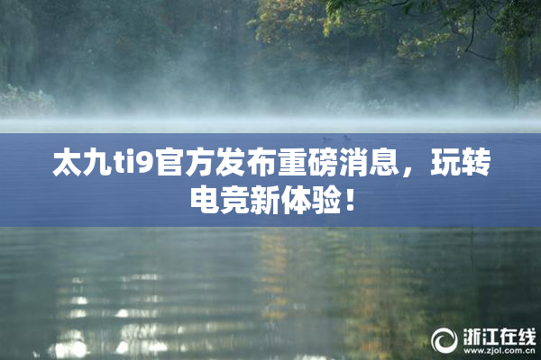 太九ti9官方发布重磅消息，玩转电竞新体验！