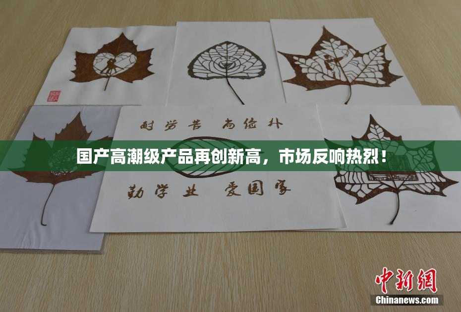 国产高潮级产品再创新高，市场反响热烈！