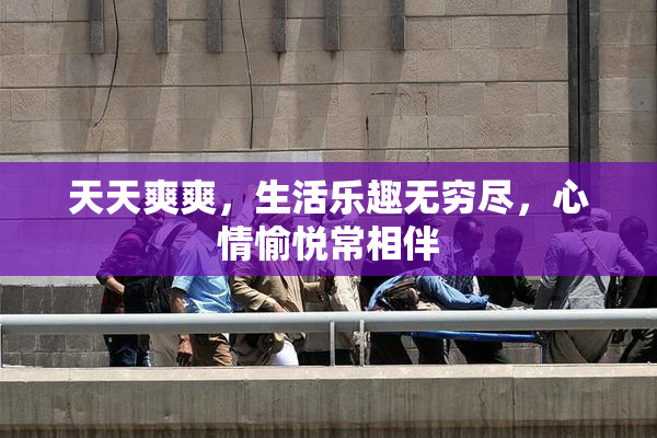 天天爽爽，生活乐趣无穷尽，心情愉悦常相伴