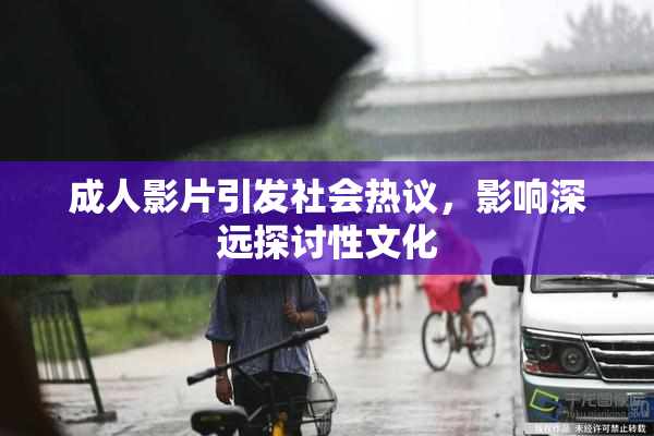 成人影片引发社会热议，影响深远探讨性文化