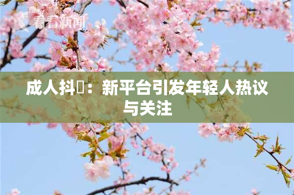 成人抖抈：新平台引发年轻人热议与关注