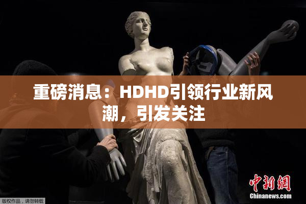 重磅消息：HDHD引领行业新风潮，引发关注