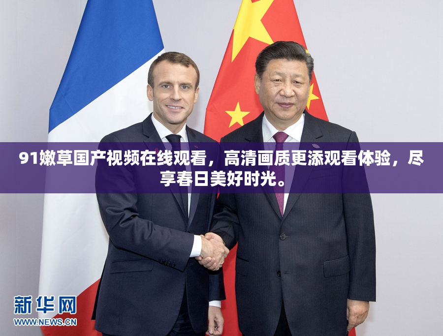 91嫩草国产视频在线观看，高清画质更添观看体验，尽享春日美好时光。