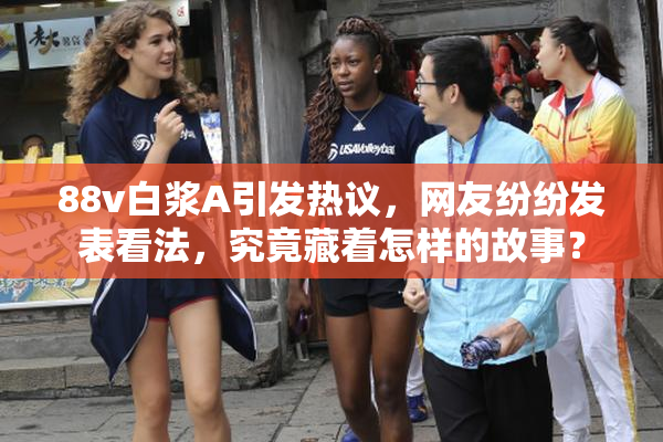 88v白浆A引发热议，网友纷纷发表看法，究竟藏着怎样的故事？