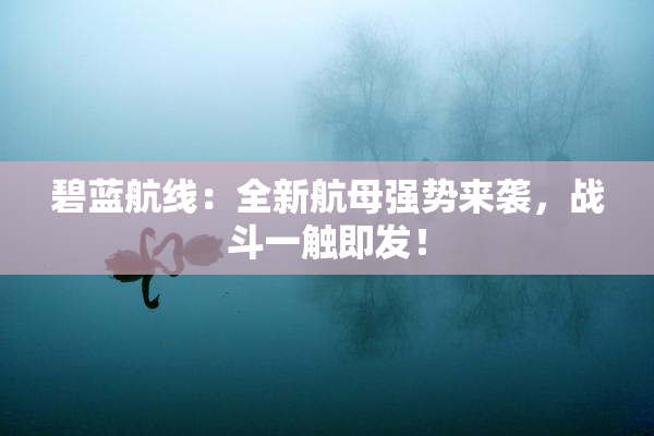 碧蓝航线：全新航母强势来袭，战斗一触即发！