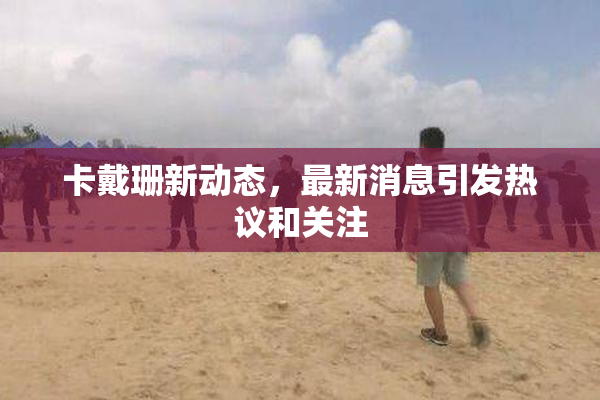 卡戴珊新动态，最新消息引发热议和关注