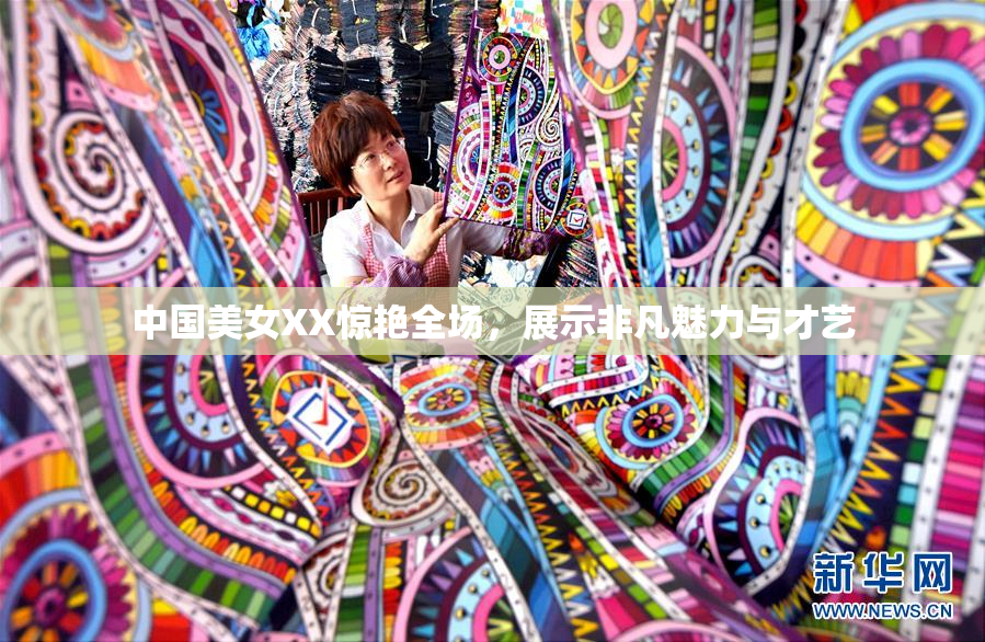 中国美女XX惊艳全场，展示非凡魅力与才艺