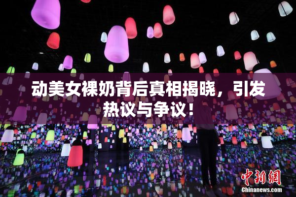 动美女裸奶背后真相揭晓，引发热议与争议！