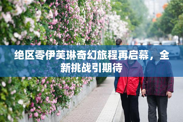 绝区零伊芙琳奇幻旅程再启幕，全新挑战引期待