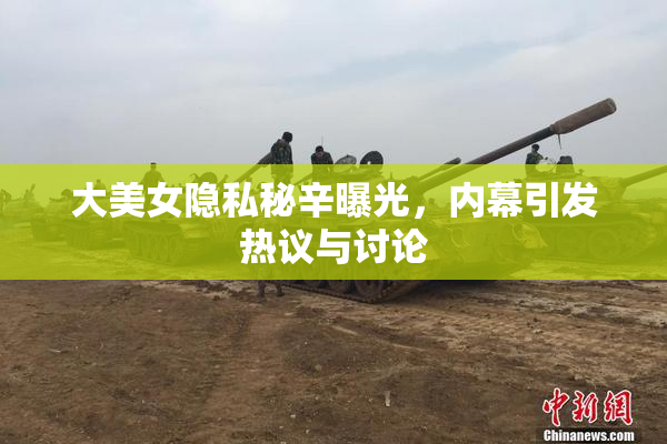 大美女隐私秘辛曝光，内幕引发热议与讨论