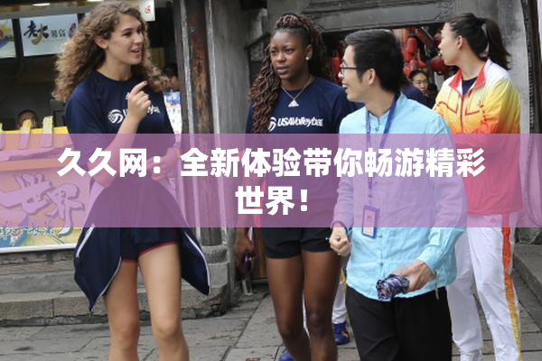 久久网：全新体验带你畅游精彩世界！