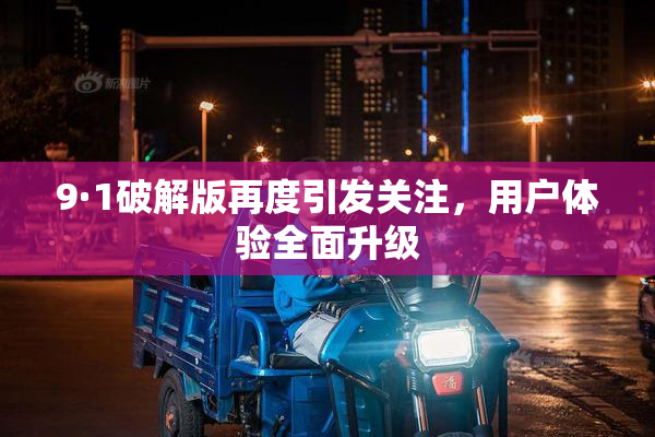 9·1破解版再度引发关注，用户体验全面升级