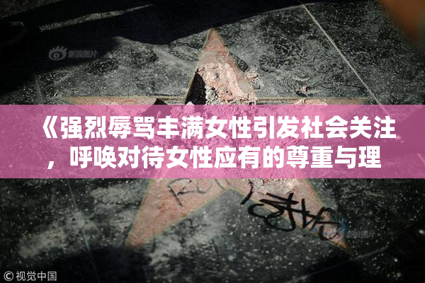 《强烈辱骂丰满女性引发社会关注，呼唤对待女性应有的尊重与理解》