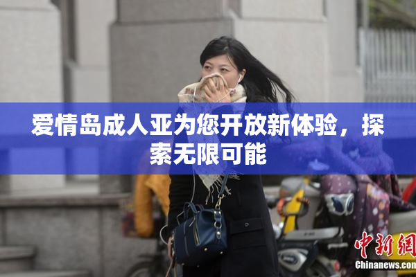 爱情岛成人亚为您开放新体验，探索无限可能