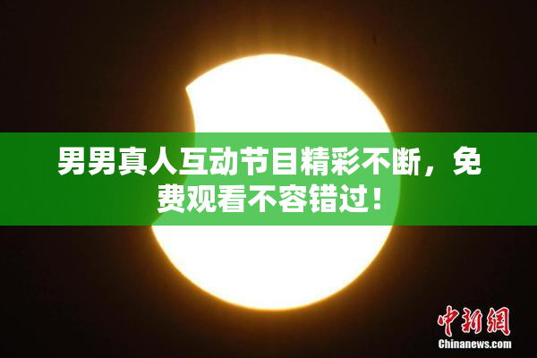 男男真人互动节目精彩不断，免费观看不容错过！