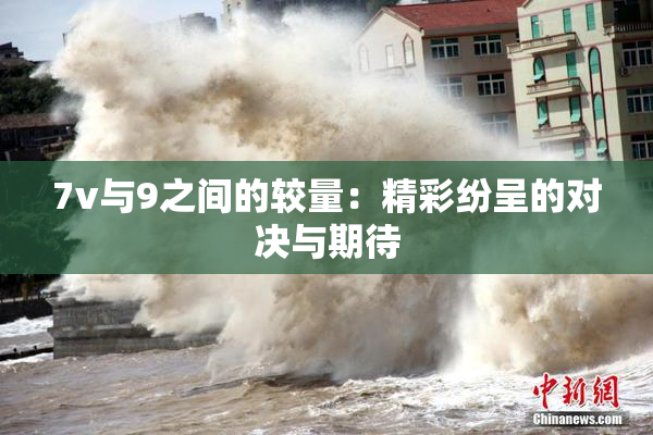 7v与9之间的较量：精彩纷呈的对决与期待
