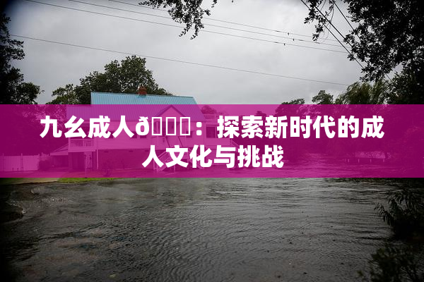九幺成人🔞：探索新时代的成人文化与挑战