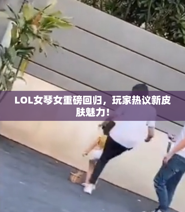 LOL女琴女重磅回归，玩家热议新皮肤魅力！